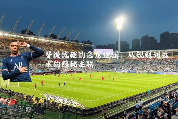晋级流程的底层逻辑：从规则到战术的隐秘关联