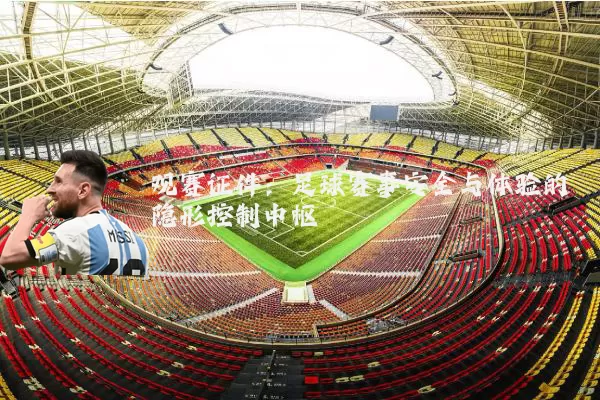 观赛证件：足球赛事安全与体验的隐形控制中枢