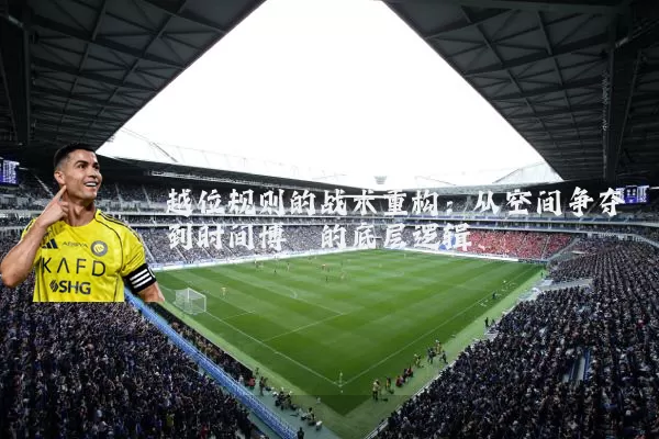 越位规则的战术重构：从空间争夺到时间博弈的底层逻辑